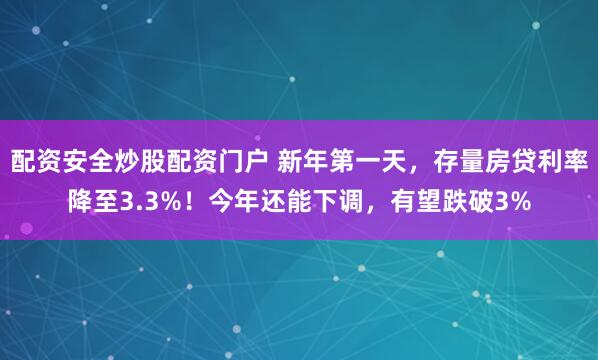 配资安全炒股配资门户 新年第一天，存量房贷利率降至3.3%！今年还能下调，有望跌破3%