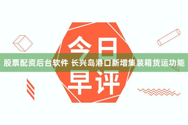 股票配资后台软件 长兴岛港口新增集装箱货运功能