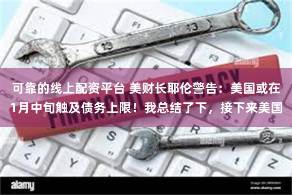 可靠的线上配资平台 美财长耶伦警告：美国或在1月中旬触及债务上限！我总结了下，接下来美国