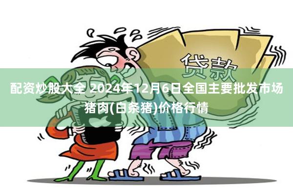 配资炒股大全 2024年12月6日全国主要批发市场猪肉(白条猪)价格行情