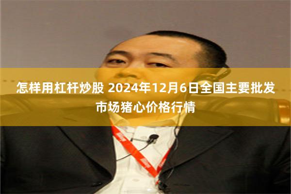 怎样用杠杆炒股 2024年12月6日全国主要批发市场猪心价格行情