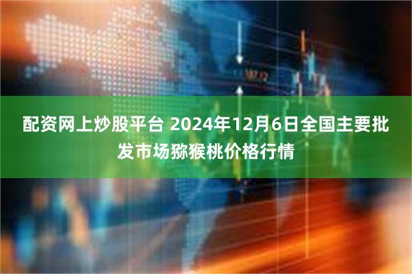 配资网上炒股平台 2024年12月6日全国主要批发市场猕猴桃价格行情