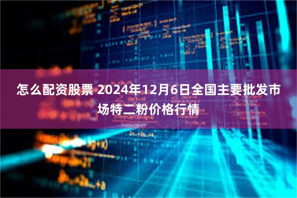 怎么配资股票 2024年12月6日全国主要批发市场特二粉价格行情