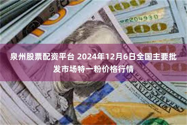 泉州股票配资平台 2024年12月6日全国主要批发市场特一粉价格行情