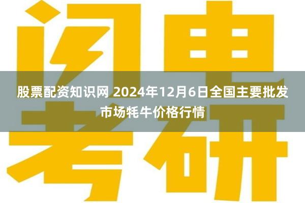 股票配资知识网 2024年12月6日全国主要批发市场牦牛价格行情