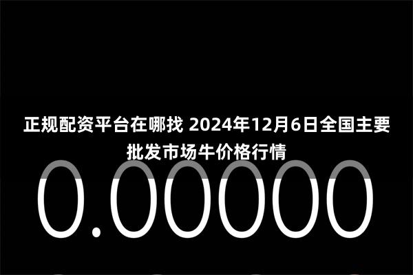 正规配资平台在哪找 2024年12月6日全国主要批发市场牛价格行情