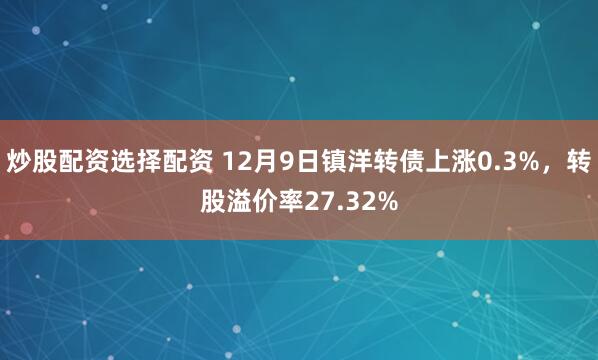 炒股配资选择配资 12月9日镇洋转债上涨0.3%，转股溢价率27.32%