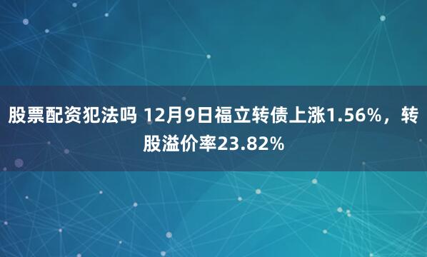 股票配资犯法吗 12月9日福立转债上涨1.56%，转股溢价率23.82%