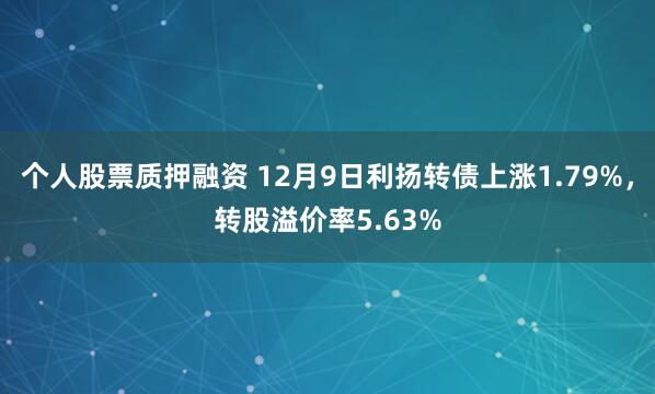 个人股票质押融资 12月9日利扬转债上涨1.79%，转股溢价率5.63%