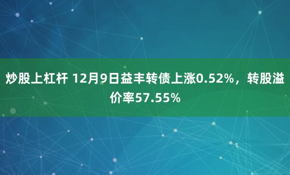 炒股上杠杆 12月9日益丰转债上涨0.52%，转股溢价率57.55%