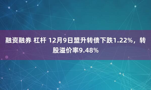 融资融券 杠杆 12月9日盟升转债下跌1.22%，转股溢价率9.48%