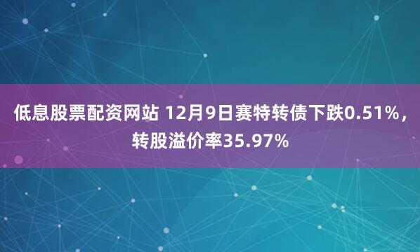 低息股票配资网站 12月9日赛特转债下跌0.51%，转股溢价率35.97%