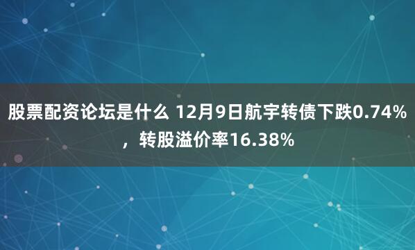 股票配资论坛是什么 12月9日航宇转债下跌0.74%，转股溢价率16.38%