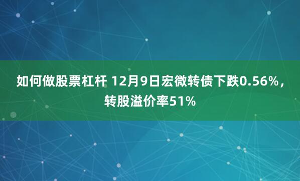 如何做股票杠杆 12月9日宏微转债下跌0.56%，转股溢价率51%