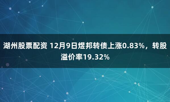 湖州股票配资 12月9日煜邦转债上涨0.83%，转股溢价率19.32%