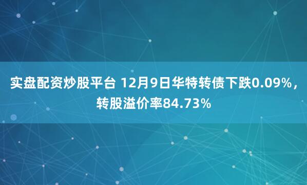 实盘配资炒股平台 12月9日华特转债下跌0.09%，转股溢价率84.73%