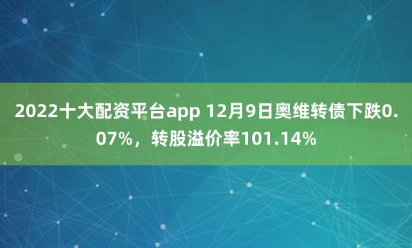 2022十大配资平台app 12月9日奥维转债下跌0.07%，转股溢价率101.14%