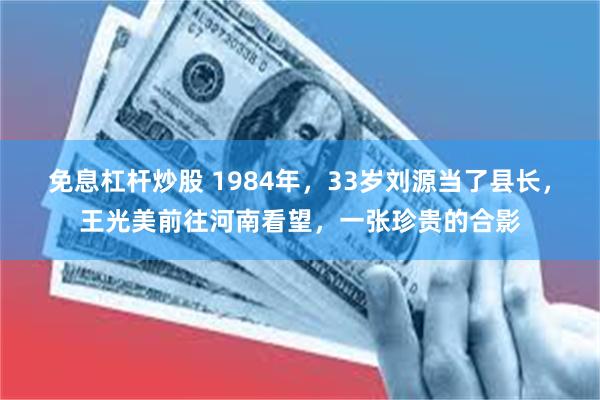 免息杠杆炒股 1984年，33岁刘源当了县长，王光美前往河南看望，一张珍贵的合影