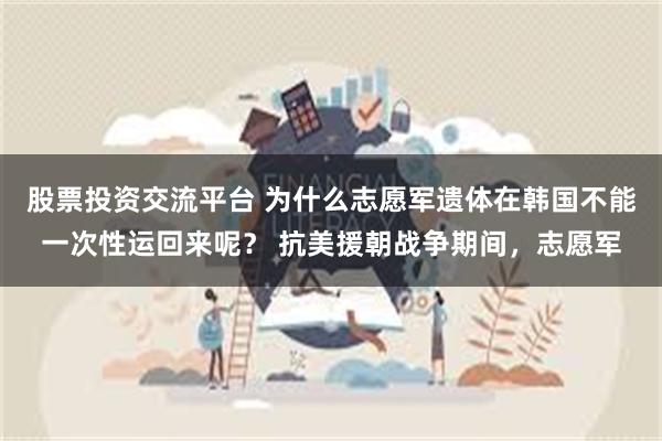 股票投资交流平台 为什么志愿军遗体在韩国不能一次性运回来呢？ 抗美援朝战争期间，志愿军