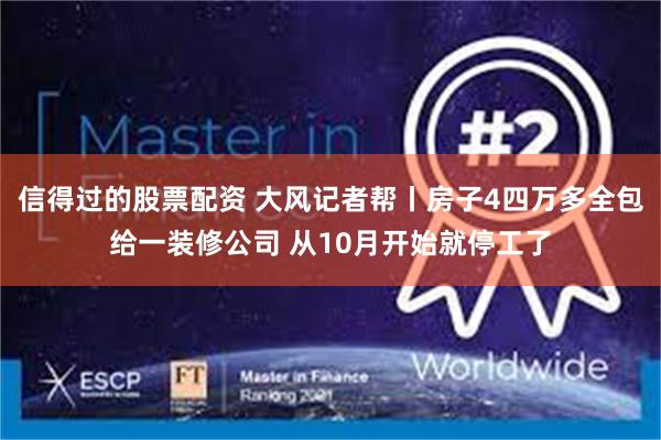 信得过的股票配资 大风记者帮丨房子4四万多全包给一装修公司 从10月开始就停工了