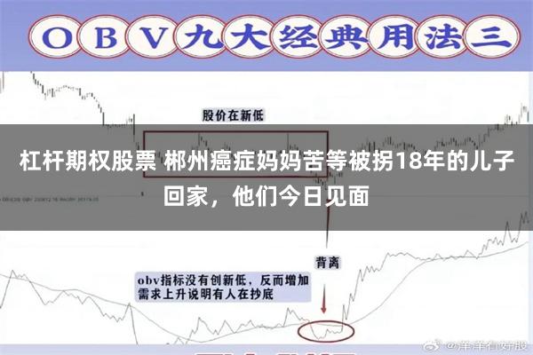 杠杆期权股票 郴州癌症妈妈苦等被拐18年的儿子回家，他们今日见面