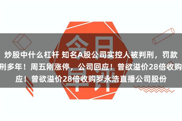 炒股中什么杠杆 知名A股公司实控人被判刑，罚款700万元，其弟已服刑多年！周五刚涨停，公司回应！曾欲溢价28倍收购罗永浩直播公司股份