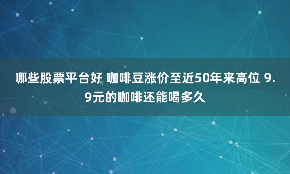 哪些股票平台好 咖啡豆涨价至近50年来高位 9.9元的咖啡还能喝多久