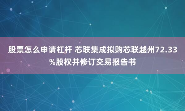 股票怎么申请杠杆 芯联集成拟购芯联越州72.33%股权并修订交易报告书