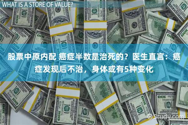 股票中原内配 癌症半数是治死的？医生直言：癌症发现后不治，身体或有5种变化