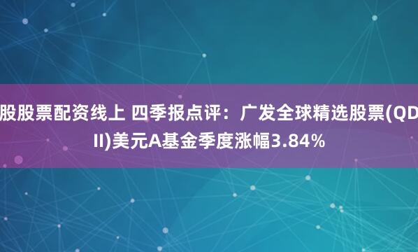 股股票配资线上 四季报点评：广发全球精选股票(QDII)美元A基金季度涨幅3.84%