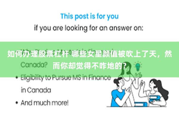 如何办理股票杠杆 哪些女星颜值被吹上了天，然而你却觉得不咋地的？