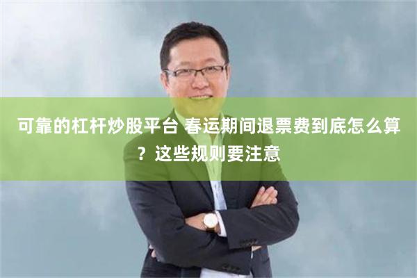 可靠的杠杆炒股平台 春运期间退票费到底怎么算？这些规则要注意