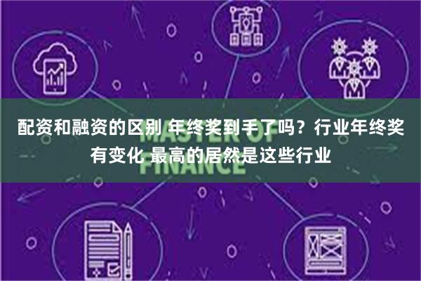 配资和融资的区别 年终奖到手了吗？行业年终奖有变化 最高的居然是这些行业