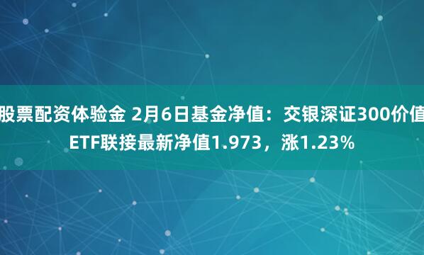 股票配资体验金 2月6日基金净值：交银深证300价值ETF联接最新净值1.973，涨1.23%