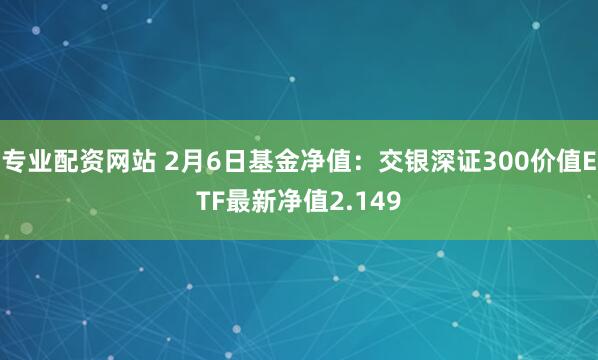 专业配资网站 2月6日基金净值：交银深证300价值ETF最新净值2.149