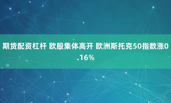 期货配资杠杆 欧股集体高开 欧洲斯托克50指数涨0.16%