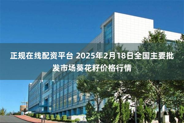 正规在线配资平台 2025年2月18日全国主要批发市场葵花籽价格行情