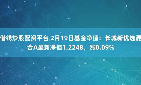 借钱炒股配资平台 2月19日基金净值：长城新优选混合A最新净值1.2248，涨0.09%