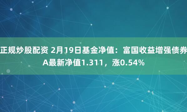 正规炒股配资 2月19日基金净值：富国收益增强债券A最新净值1.311，涨0.54%