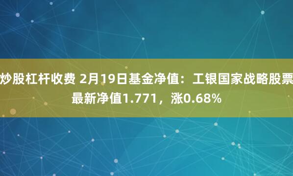 炒股杠杆收费 2月19日基金净值：工银国家战略股票最新净值1.771，涨0.68%