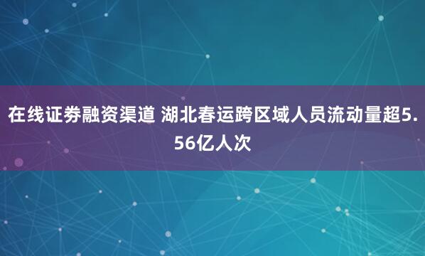 在线证劵融资渠道 湖北春运跨区域人员流动量超5.56亿人次