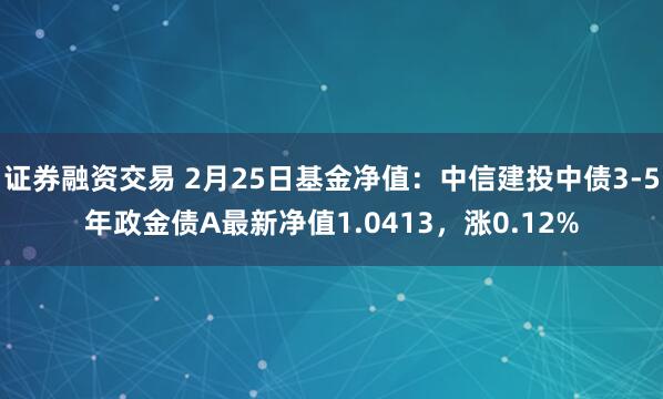 证券融资交易 2月25日基金净值：中信建投中债3-5年政金债A最新净值1.0413，涨0.12%