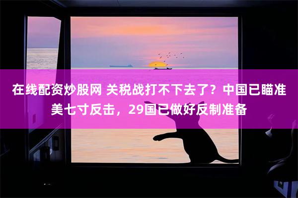 在线配资炒股网 关税战打不下去了？中国已瞄准美七寸反击，29国已做好反制准备