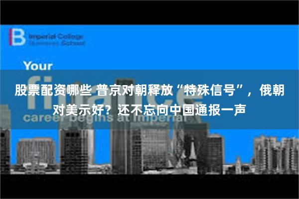 股票配资哪些 普京对朝释放“特殊信号”，俄朝对美示好？还不忘向中国通报一声