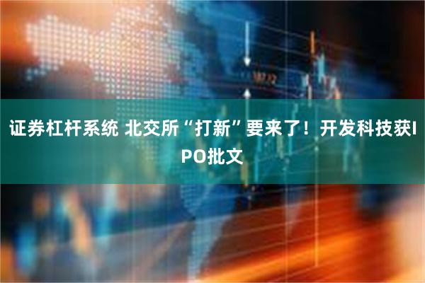 证券杠杆系统 北交所“打新”要来了！开发科技获IPO批文