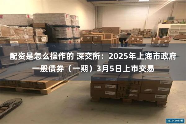 配资是怎么操作的 深交所：2025年上海市政府一般债券（一期）3月5日上市交易