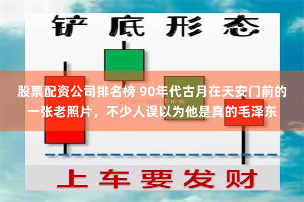 股票配资公司排名榜 90年代古月在天安门前的一张老照片，不少人误以为他是真的毛泽东