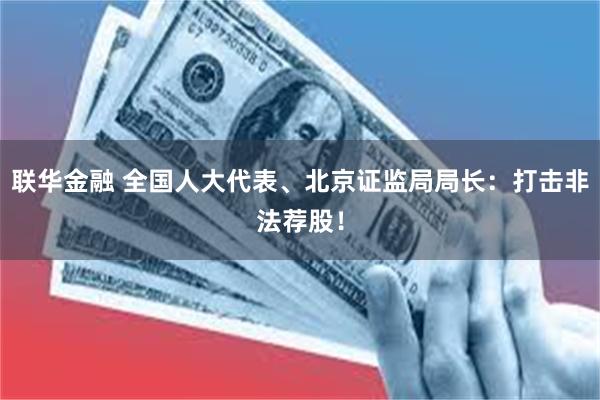 联华金融 全国人大代表、北京证监局局长：打击非法荐股！