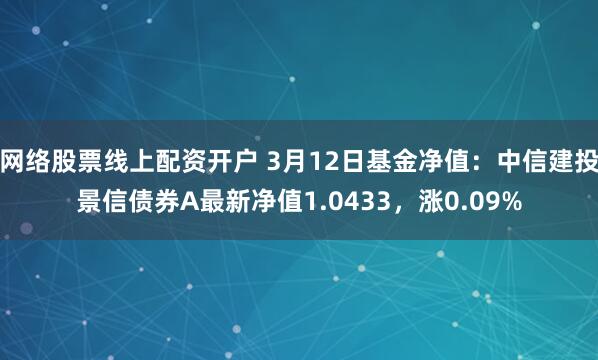 网络股票线上配资开户 3月12日基金净值：中信建投景信债券A最新净值1.0433，涨0.09%