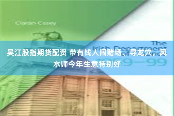 吴江股指期货配资 带有钱人闯赌场、寻龙穴，风水师今年生意特别好